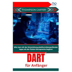 CARTER, THOMPSON Dart für Anfänger: Wie man mit der Entwicklung plattformübergreifender Apps mit der Flutter-Kernsprache beginnt CARTER, THOMPSON Dart für Anfänger: Wie man mit der Entwicklung plattformübergreifender Apps mit der Flutter-Kernsprache beginnt