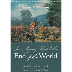 Hinshaw, Daniel B. In Agony Until the End of the World: A Novel of the American Civil War Hinshaw, Daniel B. In Agony Until the End of the World: A Novel of the American Civil War