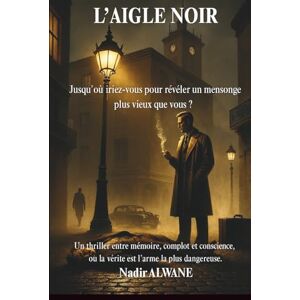 ALWANE, Nadir L’AIGLE NOIR: Jusqu’où iriez-vous pour révéler un mensonge plus vieux que vous ? ALWANE, Nadir L’AIGLE NOIR: Jusqu’où iriez-vous pour révéler un mensonge plus vieux que vous ?
