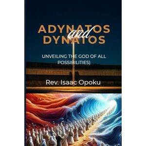 OPOKU, REV ISAAC ADYNATOS AND DYNATOS: Unveiling The God Of All Possibilities OPOKU, REV ISAAC ADYNATOS AND DYNATOS: Unveiling The God Of All Possibilities