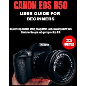 Scott CANON EOS R50 USER GUIDE FOR BEGINNERS: Step-by-step camera setup, sharp focus, and clean exposure with illustrated images and quick practice drill Scott CANON EOS R50 USER GUIDE FOR BEGINNERS: Step-by-step camera setup, sharp focus, and clean exposure with illustrated images and quick practice drill