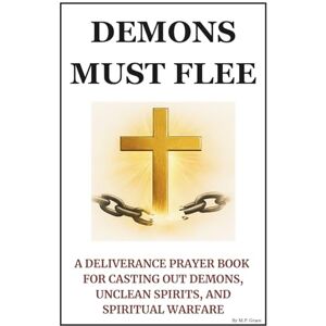 Grace, M. P. Demons Must Flee: A Deliverance Prayer Book for Casting Out Demons, Unclean Spirits, and Spiritual Warfare Grace, M. P. Demons Must Flee: A Deliverance Prayer Book for Casting Out Demons, Unclean Spirits, and Spiritual Warfare