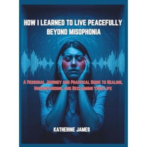 JAMES, KATHERINE HOW I LEARNED TO LIVE PEACEFULLY BEYOND MISOPHONIA: “A Personal Journey and Practical Guide to Healing, Understanding, and Reclaiming Your Life” JAMES, KATHERINE HOW I LEARNED TO LIVE PEACEFULLY BEYOND MISOPHONIA: “A Personal Journey and Practical Guide to Healing, Understanding, and Reclaiming Your Life”