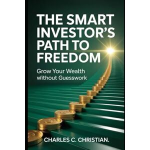 CHRISTIAN, CHARLES C. THE SMART INVESTOR’S PATH TO FREEDOM: Grow Your Wealth Without Guesswork CHRISTIAN, CHARLES C. THE SMART INVESTOR’S PATH TO FREEDOM: Grow Your Wealth Without Guesswork