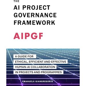 GIANGREGORIO, EMANUELA The AI Project Governance Framework: A Guide for Ethical, Efficient and Effective Human-AI Collaboration in Projects and Programmes GIANGREGORIO, EMANUELA The AI Project Governance Framework: A Guide for Ethical, Efficient and Effective Human-AI Collaboration in Projects and Programmes