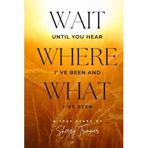 Trimmer, Sherry Wait Until You Hear Where I've Been And What I've Seen: A True Story Trimmer, Sherry Wait Until You Hear Where I've Been And What I've Seen: A True Story
