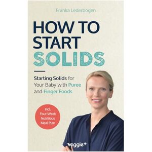 Lederbogen, Franka How to Start Solids: Starting Solids for Your Baby with Puree and Finger Foods (The Basic Book for Starting Solid Food and Baby-Led Weaning, Including a 4-Week Guide) Lederbogen, Franka How to Start Solids: Starting Solids for Your Baby with Puree and Finger Foods (The Basic Book for Starting Solid Food and Baby-Led Weaning, Including a 4-Week Guide)
