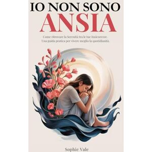Vale, Sophie Io non sono ansia: Come ritrovare la Serenità tra le tue Insicurezze. Una guida pratica per vivere meglio la quotidianità. Vale, Sophie Io non sono ansia: Come ritrovare la Serenità tra le tue Insicurezze. Una guida pratica per vivere meglio la quotidianità.