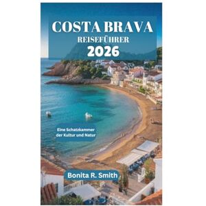 Smith, Bonita R. COSTA BRAVA REISEFÜHRER 2026: Eine Schatzkammer der Kultur und Natur Smith, Bonita R. COSTA BRAVA REISEFÜHRER 2026: Eine Schatzkammer der Kultur und Natur