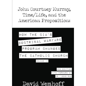 Wemhoff, David John Courtney Murray, Time/Life and the American Proposition: How the CIA's Doctrinal Warfare Program Changed the Catholic Church Volume II Wemhoff, David John Courtney Murray, Time/Life and the American Proposition: How the CIA's Doctrinal Warfare Program Changed the Catholic Church Volume II