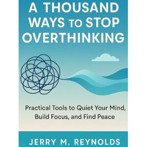 Reynolds, Jerry M. A THOUSAND WAYS TO STOP OVERTHINKING: “Practical Tools to Quiet Your Mind, Build Focus, and Find Peace” Reynolds, Jerry M. A THOUSAND WAYS TO STOP OVERTHINKING: “Practical Tools to Quiet Your Mind, Build Focus, and Find Peace”