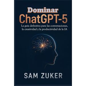 Zuker, Sam Dominar ChatGPT-5: La guía definitiva para las conversaciones, la creatividad y la productividad de la IA Zuker, Sam Dominar ChatGPT-5: La guía definitiva para las conversaciones, la creatividad y la productividad de la IA