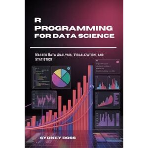 Ross, Sydney R Programming for Data Science: Master Data Analysis, Visualization, and Statistics Ross, Sydney R Programming for Data Science: Master Data Analysis, Visualization, and Statistics