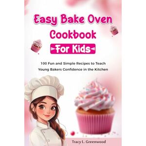 Greenwood, Tracy L. Easy Bake Oven Cookbook For Kids: 100 Fun and Simple Recipes to Teach Young Bakers Confidence in the Kitchen Greenwood, Tracy L. Easy Bake Oven Cookbook For Kids: 100 Fun and Simple Recipes to Teach Young Bakers Confidence in the Kitchen