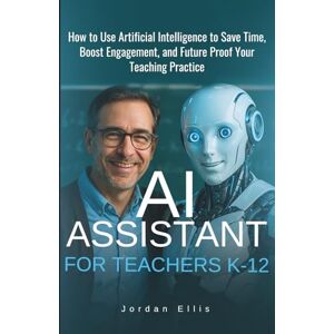 Ellis, Jordan AI Assistant For Teachers K-12: How to use Artificial Intelligence to Save Time, Boost Engagement, and Future-Proof Your Teaching Practice Ellis, Jordan AI Assistant For Teachers K-12: How to use Artificial Intelligence to Save Time, Boost Engagement, and Future-Proof Your Teaching Practice