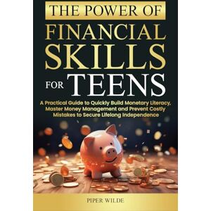 Wilde, Piper The Power of Financial Skills for Teens: A PRACTICAL GUIDE TO QUICKLY BUILD MONETARY LITERACY, MASTER MONEY MANAGEMENT, AND PREVENT COSTLY MISTAKES TO SECURE LIFELONG INDEPENDENCE Wilde, Piper The Power of Financial Skills for Teens: A PRACTICAL GUIDE TO QUICKLY BUILD MONETARY LITERACY, MASTER MONEY MANAGEMENT, AND PREVENT COSTLY MISTAKES TO SECURE LIFELONG INDEPENDENCE
