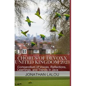 Lalou, Jonathan Chorus of Devoxx United Kingdom 2023: Compendium of Voices, Reflections, Learnings, and Trends in Java Lalou, Jonathan Chorus of Devoxx United Kingdom 2023: Compendium of Voices, Reflections, Learnings, and Trends in Java