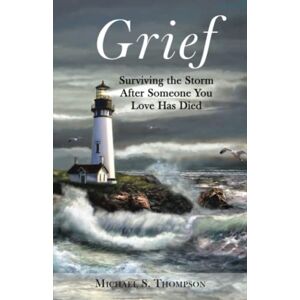 Thompson, Michael S. Grief: Surviving the Storm After Someone You Love Has Died Thompson, Michael S. Grief: Surviving the Storm After Someone You Love Has Died