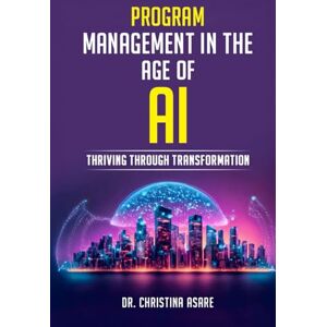 Asare, Dr Christina Monique Program Management in the Age of AI: Thriving Through Transformation (The Strategic Leadership Series) Asare, Dr Christina Monique Program Management in the Age of AI: Thriving Through Transformation (The Strategic Leadership Series)