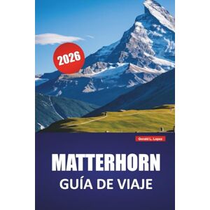 Lopez, Gerald L. MATTERHORN GUÍA DE VIAJE 2026: Descubra joyas ocultas, rutas de senderismo, cocina local y experiencia cultural en los Alpes suizos Lopez, Gerald L. MATTERHORN GUÍA DE VIAJE 2026: Descubra joyas ocultas, rutas de senderismo, cocina local y experiencia cultural en los Alpes suizos