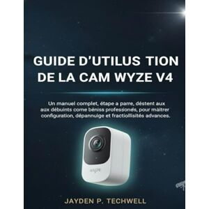 Techwell, Jayden P. GUIDE D'UTILISATION DE LA CAM WYZE V4: Un manuel complet, étape par étape, destiné aux débutants comme aux professionnels, pour maîtriser la configuration, le dépannage et les fonctionnalités avancées Techwell, Jayden P. GUIDE D'UTILISATION DE LA CAM WYZE V4: Un manuel complet, étape par étape, destiné aux débutants comme aux professionnels, pour maîtriser la configuration, le dépannage et les fonctionnalités avancées