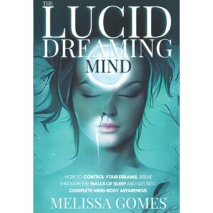 Gomes, Melissa The Lucid Dreaming Mind: How To Control Your Dreams, Break Through The Walls Of Sleep And Get Into Complete Mind-Body Awareness Gomes, Melissa The Lucid Dreaming Mind: How To Control Your Dreams, Break Through The Walls Of Sleep And Get Into Complete Mind-Body Awareness