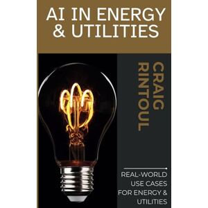 Rintoul, Craig Powering the Future: Real-World AI Use Cases for Energy & Utilities (The AI Impact Series – Navigating Business & Society in the Age of AI) Rintoul, Craig Powering the Future: Real-World AI Use Cases for Energy & Utilities (The AI Impact Series – Navigating Business & Society in the Age of AI)