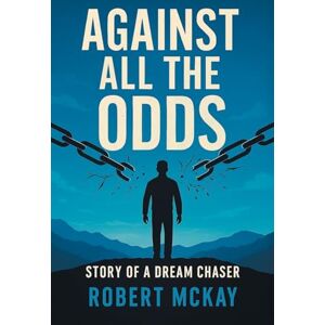 McKay, Robert Against All the Odds: Story of a Dream Chaser McKay, Robert Against All the Odds: Story of a Dream Chaser
