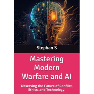 S, Stephan Mastering Modern Warfare and AI: Observing the Future of Conflict, Ethics, and Technology. S, Stephan Mastering Modern Warfare and AI: Observing the Future of Conflict, Ethics, and Technology.