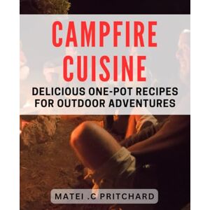 C Pritchard, Matei Campfire Cuisine: Delicious One-Pot Recipes for Outdoor Adventures: One-Pot Camping Meals: Easy dishes for Delicious Outdoor Cooking C Pritchard, Matei Campfire Cuisine: Delicious One-Pot Recipes for Outdoor Adventures: One-Pot Camping Meals: Easy dishes for Delicious Outdoor Cooking