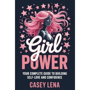 Lena, Casey Girl Power: Your Complete Guide to Building Self-Love and Confidence Lena, Casey Girl Power: Your Complete Guide to Building Self-Love and Confidence