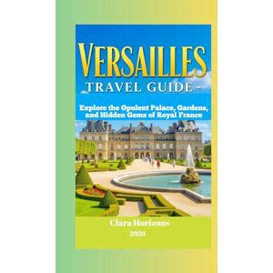 Horizons, Clara Versailles Travel Guide: Explore the Opulent Palace, Gardens, and Hidden Gems of Royal France (Clara Horizons Travel Guide) Horizons, Clara Versailles Travel Guide: Explore the Opulent Palace, Gardens, and Hidden Gems of Royal France (Clara Horizons Travel Guide)