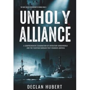 Hubert, Declan Unholy Alliance: The Navy-Mafia Partnership in World War II: A Comprehensive Examination of Operation Underworld and the Faustian Bargain That Changed America Hubert, Declan Unholy Alliance: The Navy-Mafia Partnership in World War II: A Comprehensive Examination of Operation Underworld and the Faustian Bargain That Changed America