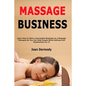 Dermody, Joan Massage Business: Learn How to Start a Successful Business as a Massage Therapist So You Can Help People While Getting Paid Handsomely For It Dermody, Joan Massage Business: Learn How to Start a Successful Business as a Massage Therapist So You Can Help People While Getting Paid Handsomely For It