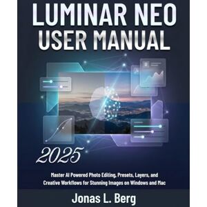 L. Berg, Jonas LUMINAR NEO USER MANUAL 2025: Master AI Powered Photo Editing, Presets, Layers, and Creative Workflows for Stunning Images on Windows and Mac L. Berg, Jonas LUMINAR NEO USER MANUAL 2025: Master AI Powered Photo Editing, Presets, Layers, and Creative Workflows for Stunning Images on Windows and Mac