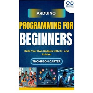 CARTER, THOMPSON Arduino Programming for Beginners: Build Your Own Gadgets with C++ and Arduino CARTER, THOMPSON Arduino Programming for Beginners: Build Your Own Gadgets with C++ and Arduino