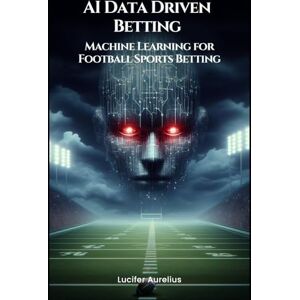 Aurelius, Lucifer AI Data Driven Betting: Machine Learning for Football Sports Betting (Mastering Machine Learning) Aurelius, Lucifer AI Data Driven Betting: Machine Learning for Football Sports Betting (Mastering Machine Learning)