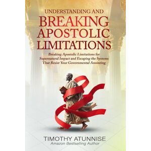 Atunnise, Timothy Understanding & Breaking Apostolic Limitations: Breaking Apostolic Limitations for Supernatural Impact and Escaping the Systems That Resist Your Governmental Anointing: 3 (Apostolic Ministry) Atunnise, Timothy Understanding & Breaking Apostolic Limitations: Breaking Apostolic Limitations for Supernatural Impact and Escaping the Systems That Resist Your Governmental Anointing: 3 (Apostolic Ministry)