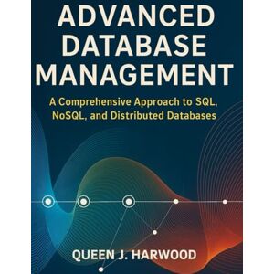 Harwood, Queen J. Advanced Database Management: A Comprehensive Approach to SQL, NoSQL, and Distributed Databases Harwood, Queen J. Advanced Database Management: A Comprehensive Approach to SQL, NoSQL, and Distributed Databases
