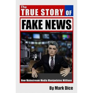 Dice, Mark The True Story of Fake News: How Mainstream Media Manipulates Millions Dice, Mark The True Story of Fake News: How Mainstream Media Manipulates Millions