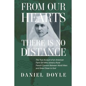 Doyle, Daniel From Our Hearts There is No Distance: The True Account of an American Farm Girl Who Joined a Rural French Convent Between World Wars and Grew Closer to God Doyle, Daniel From Our Hearts There is No Distance: The True Account of an American Farm Girl Who Joined a Rural French Convent Between World Wars and Grew Closer to God