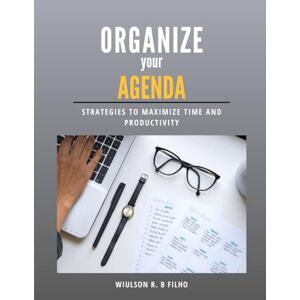 Filho, Wiulson R.B Organize your Agenda: Strategies to Maximize Time and Productivity Filho, Wiulson R.B Organize your Agenda: Strategies to Maximize Time and Productivity