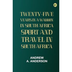 Andrew A. Anderson Twenty-Five Years in a Waggon in South Africa: Sport and Travel in South Africa Andrew A. Anderson Twenty-Five Years in a Waggon in South Africa: Sport and Travel in South Africa