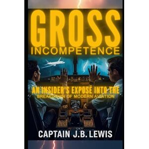 Lewis, Captain J.B. Gross Incompetence: An Insider's Exposé into the Breakdown of Modern Aviation Lewis, Captain J.B. Gross Incompetence: An Insider's Exposé into the Breakdown of Modern Aviation