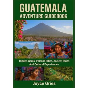 Gries, Joyce GUATEMALA ADVENTURE GUIDEBOOK: Hidden Gems, Volcano Hikes, Ancient Ruins And Cultural Experiences Gries, Joyce GUATEMALA ADVENTURE GUIDEBOOK: Hidden Gems, Volcano Hikes, Ancient Ruins And Cultural Experiences