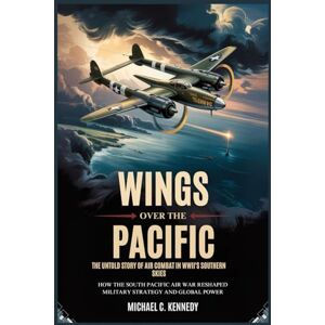 Kennedy, Michael C. Wings Over the Pacific: The Untold Story of Air Combat in WWII's Southern Skies: How the South Pacific Air War Reshaped Military Strategy and Global Power Kennedy, Michael C. Wings Over the Pacific: The Untold Story of Air Combat in WWII's Southern Skies: How the South Pacific Air War Reshaped Military Strategy and Global Power