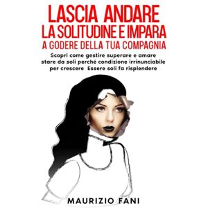 Fani, Maurizio LASCIA ANDARE LA SOLITUDINE E IMPARA A GODERE DELLA TUA COMPAGNIA: Scopri come gestire superare e amare stare da soli perché condizione irrinunciabile per crescere Essere soli fa risplendere Fani, Maurizio LASCIA ANDARE LA SOLITUDINE E IMPARA A GODERE DELLA TUA COMPAGNIA: Scopri come gestire superare e amare stare da soli perché condizione irrinunciabile per crescere Essere soli fa risplendere