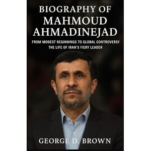 D. BROWN, GEORGE BIOGRAPHY OF MAHMOUD AHMADINEJAD: FROM MODEST BEGINNINGS TO GLOBAL CONTROVERSY – THE LIFE OF IRAN’S FIERY LEADER D. BROWN, GEORGE BIOGRAPHY OF MAHMOUD AHMADINEJAD: FROM MODEST BEGINNINGS TO GLOBAL CONTROVERSY – THE LIFE OF IRAN’S FIERY LEADER