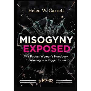 W. Garrett, Helen MISOGYNY EXPOSED: The Badass Woman’s Handbook to Winning in a Rigged Game W. Garrett, Helen MISOGYNY EXPOSED: The Badass Woman’s Handbook to Winning in a Rigged Game