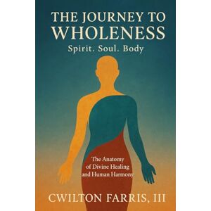Farris III, CWilton THE JOURNEY TO WHOLENESS Spirit. Soul. Body.: The Anatomy of Divine Healing and Human Harmony Farris III, CWilton THE JOURNEY TO WHOLENESS Spirit. Soul. Body.: The Anatomy of Divine Healing and Human Harmony